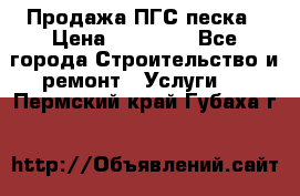 Продажа ПГС песка › Цена ­ 10 000 - Все города Строительство и ремонт » Услуги   . Пермский край,Губаха г.